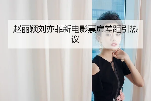 赵丽颖刘亦菲新电影票房差距引热议