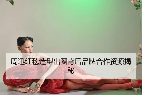 周迅红毯造型出圈背后品牌合作资源揭秘